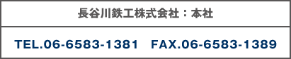 長谷川鉄工株式会社：本社 TEL.06-6583-1381 FAX.06-6583-1389